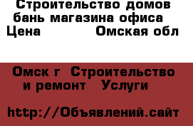 Строительство домов бань магазина офиса › Цена ­ 1 500 - Омская обл., Омск г. Строительство и ремонт » Услуги   